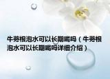 牛蒡根泡水可以長(zhǎng)期喝嗎（牛蒡根泡水可以長(zhǎng)期喝嗎詳細(xì)介紹）