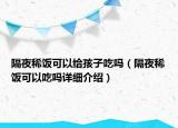 隔夜稀飯可以給孩子吃嗎（隔夜稀飯可以吃嗎詳細(xì)介紹）
