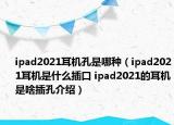 ipad2021耳機孔是哪種（ipad2021耳機是什么插口 ipad2021的耳機是啥插孔介紹）