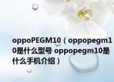 oppoPEGM10（oppopegm10是什么型號 oppopegm10是什么手機介紹）