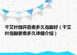 干艾葉燒開后煮多久泡腳好（干艾葉泡腳要煮多久詳細介紹）