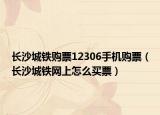 長沙城鐵購票12306手機購票（長沙城鐵網(wǎng)上怎么買票）