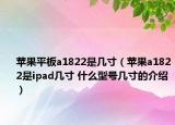 蘋果平板a1822是幾寸（蘋果a1822是ipad幾寸 什么型號幾寸的介紹）