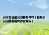 開水白色的沉淀物有毒嗎（白開水沉淀物有害嗎詳細(xì)介紹）
