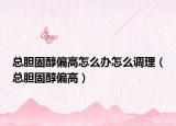 總膽固醇偏高怎么辦怎么調(diào)理（總膽固醇偏高）