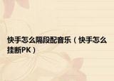 快手怎么隔段配音樂(lè)（快手怎么掛斷PK）