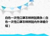 白色一次性口罩怎樣辨別真?zhèn)危ò咨淮涡钥谡衷鯓颖鎰e內(nèi)外詳細介紹）