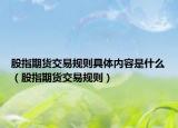 股指期貨交易規(guī)則具體內(nèi)容是什么（股指期貨交易規(guī)則）