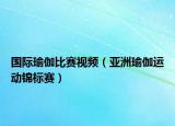 國(guó)際瑜伽比賽視頻（亞洲瑜伽運(yùn)動(dòng)錦標(biāo)賽）