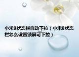 小米8狀態(tài)欄自動下拉（小米8狀態(tài)欄怎么設(shè)置鎖屏可下拉）