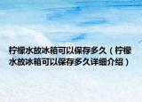 檸檬水放冰箱可以保存多久（檸檬水放冰箱可以保存多久詳細(xì)介紹）