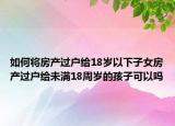 如何將房產(chǎn)過戶給18歲以下子女房產(chǎn)過戶給未滿18周歲的孩子可以嗎