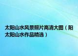 太陽山水風(fēng)景照片高清大圖（陽太陽山水作品精選）