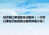 經(jīng)常戴口罩皮膚會過敏嗎（一次性口罩會引起皮膚過敏嗎詳細(xì)介紹）