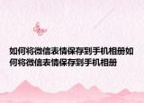 如何將微信表情保存到手機(jī)相冊如何將微信表情保存到手機(jī)相冊