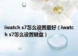 iwatch s7怎么設(shè)置最好（iwatch s7怎么設(shè)置鍵盤(pán)）