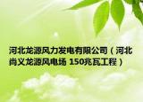 河北龍源風(fēng)力發(fā)電有限公司（河北尚義龍源風(fēng)電場 150兆瓦工程）