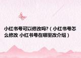 小紅書號可以修改嗎?（小紅書號怎么修改 小紅書號在哪里改介紹）