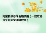阿寶和張冬玲合唱歌曲（一路歌唱 張冬玲阿寶演唱歌曲）