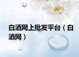 白酒網(wǎng)上批發(fā)平臺（白酒網(wǎng)）