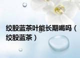 絞股藍(lán)茶葉能長(zhǎng)期喝嗎（絞股藍(lán)茶）