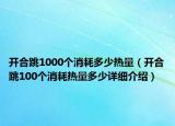 開合跳1000個消耗多少熱量（開合跳100個消耗熱量多少詳細(xì)介紹）