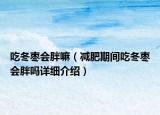 吃冬棗會胖嘛（減肥期間吃冬棗會胖嗎詳細介紹）
