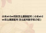 小米air2se耳機(jī)怎么重新配對(duì)（小米air2se怎么重新配對(duì) 怎么配對(duì)新手機(jī)介紹）