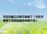 可樂開瓶幾天就不能喝了（可樂開瓶兩個月還能喝嗎詳細(xì)介紹）