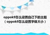 oppok9怎么設(shè)置自己下的主題（oppok9怎么設(shè)置字體大小）