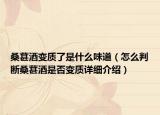 桑葚酒變質(zhì)了是什么味道（怎么判斷桑葚酒是否變質(zhì)詳細(xì)介紹）