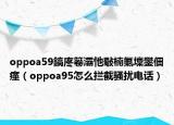 oppoa59鎬庝箞灞忚斀楠氭壈鐢?shù)璇潱╫ppoa95怎么攔截騷擾電話）