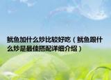 魷魚(yú)加什么炒比較好吃（魷魚(yú)跟什么炒是最佳搭配詳細(xì)介紹）