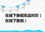 在線下象棋實戰(zhàn)對弈（在線下象棋）