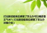 打完新冠疫苗后感冒了怎么辦可以喝藿香正氣水?（打完新冠疫苗后感冒了怎么辦詳細介紹）