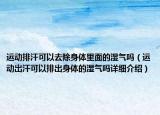 運(yùn)動排汗可以去除身體里面的濕氣嗎（運(yùn)動出汗可以排出身體的濕氣嗎詳細(xì)介紹）
