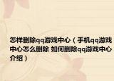 怎樣刪除qq游戲中心（手機(jī)qq游戲中心怎么刪除 如何刪除qq游戲中心介紹）