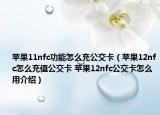 蘋果11nfc功能怎么充公交卡（蘋果12nfc怎么充值公交卡 蘋果12nfc公交卡怎么用介紹）