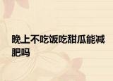晚上不吃飯吃甜瓜能減肥嗎
