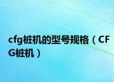cfg樁機(jī)的型號(hào)規(guī)格（CFG樁機(jī)）
