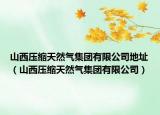 山西壓縮天然氣集團(tuán)有限公司地址（山西壓縮天然氣集團(tuán)有限公司）