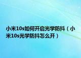 小米10s如何開啟光學(xué)防抖（小米10s光學(xué)防抖怎么開）