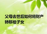 父母去世后如何將財(cái)產(chǎn)轉(zhuǎn)移給子女