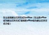怎么設(shè)置默認打開方式為office（怎么把office設(shè)為默認打開方式 如何把office設(shè)為默認打開方式介紹）