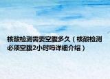 核酸檢測需要空腹多久（核酸檢測必須空腹2小時嗎詳細介紹）