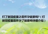 打了新冠疫苗之后懷孕能要嗎?（打新冠疫苗后懷孕了能要嗎詳細(xì)介紹）