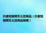 抖音短視頻怎么掛商品（抖音短視頻怎么掛商品鏈接）