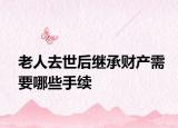 老人去世后繼承財(cái)產(chǎn)需要哪些手續(xù)