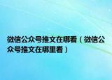 微信公眾號推文在哪看（微信公眾號推文在哪里看）
