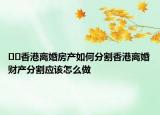 ??香港離婚房產(chǎn)如何分割香港離婚財(cái)產(chǎn)分割應(yīng)該怎么做